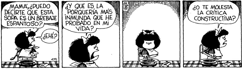 Viñeta de Mafalda donde, frente aun plato de sopa, vocifera “Mamá, ¿puedo decirte que esta sopa es un brebaje espantoso? ¿Y que es la porquería más inmunda que he probado en mi vida? ¿O te molesta la crítica constructiva?”